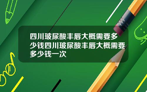 四川玻尿酸丰唇大概需要多少钱四川玻尿酸丰唇大概需要多少钱一次