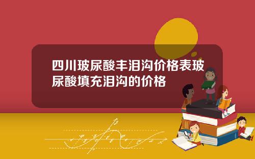 四川玻尿酸丰泪沟价格表玻尿酸填充泪沟的价格