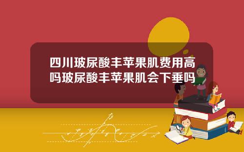 四川玻尿酸丰苹果肌费用高吗玻尿酸丰苹果肌会下垂吗