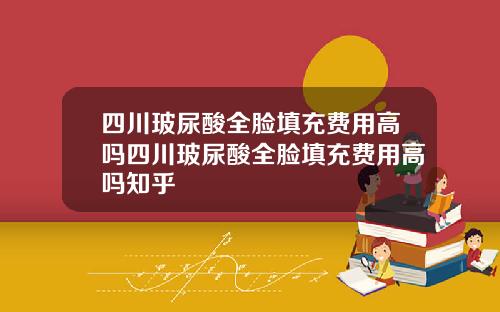 四川玻尿酸全脸填充费用高吗四川玻尿酸全脸填充费用高吗知乎