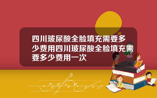四川玻尿酸全脸填充需要多少费用四川玻尿酸全脸填充需要多少费用一次