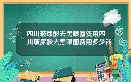 四川玻尿酸去黑眼圈费用四川玻尿酸去黑眼圈费用多少钱