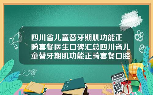 四川省儿童替牙期肌功能正畸套餐医生口碑汇总四川省儿童替牙期肌功能正畸套餐口腔医生