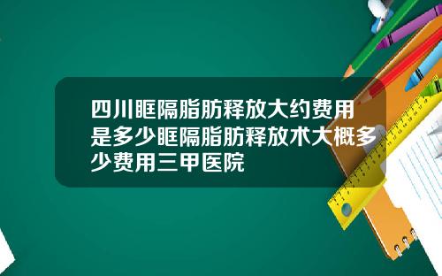 四川眶隔脂肪释放大约费用是多少眶隔脂肪释放术大概多少费用三甲医院