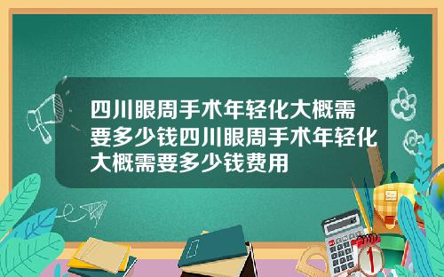 四川眼周手术年轻化大概需要多少钱四川眼周手术年轻化大概需要多少钱费用