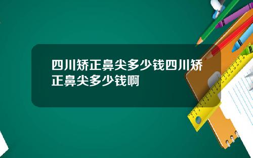 四川矫正鼻尖多少钱四川矫正鼻尖多少钱啊