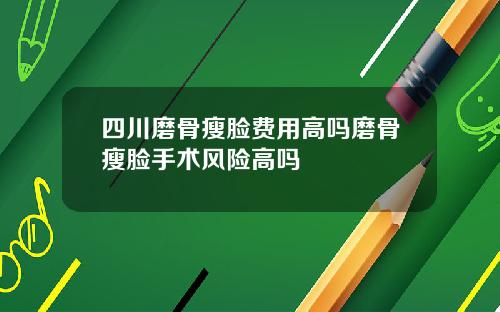 四川磨骨瘦脸费用高吗磨骨瘦脸手术风险高吗