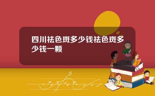 四川祛色斑多少钱祛色斑多少钱一颗