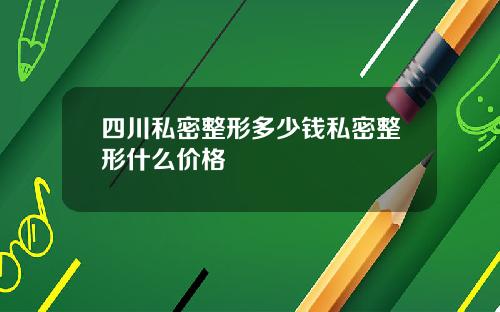 四川私密整形多少钱私密整形什么价格