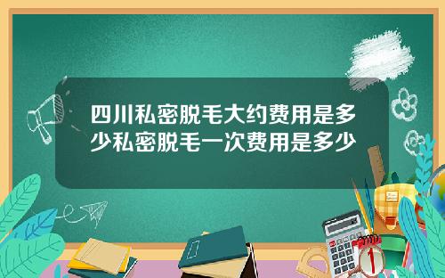 四川私密脱毛大约费用是多少私密脱毛一次费用是多少