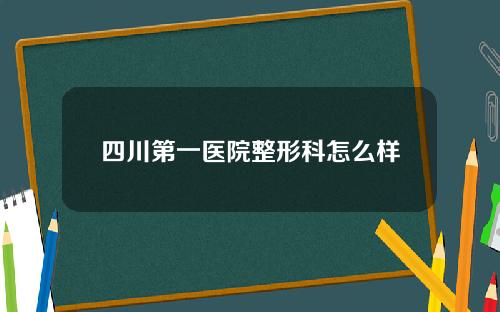 四川第一医院整形科怎么样