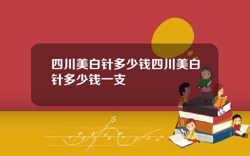 四川美白针多少钱四川美白针多少钱一支