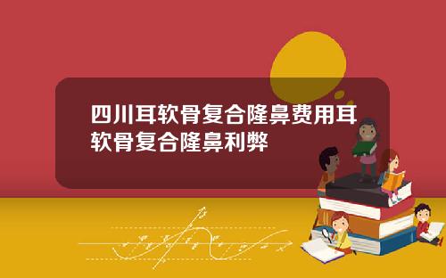四川耳软骨复合隆鼻费用耳软骨复合隆鼻利弊