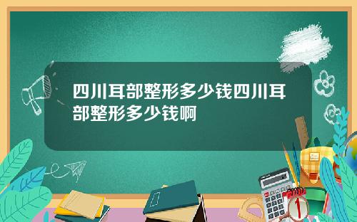四川耳部整形多少钱四川耳部整形多少钱啊