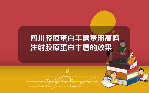 四川胶原蛋白丰唇费用高吗注射胶原蛋白丰唇的效果