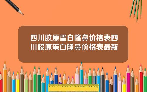 四川胶原蛋白隆鼻价格表四川胶原蛋白隆鼻价格表最新