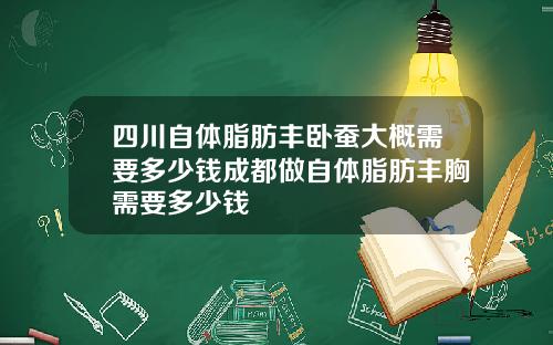 四川自体脂肪丰卧蚕大概需要多少钱成都做自体脂肪丰胸需要多少钱