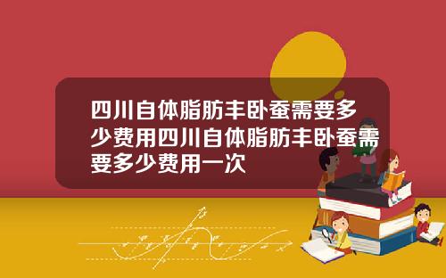 四川自体脂肪丰卧蚕需要多少费用四川自体脂肪丰卧蚕需要多少费用一次