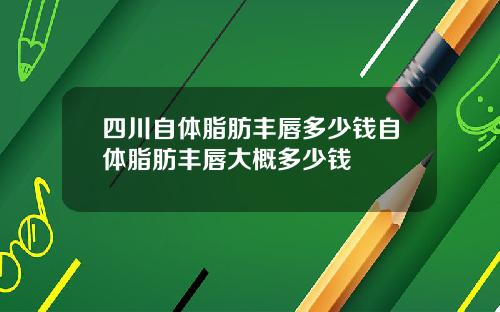 四川自体脂肪丰唇多少钱自体脂肪丰唇大概多少钱