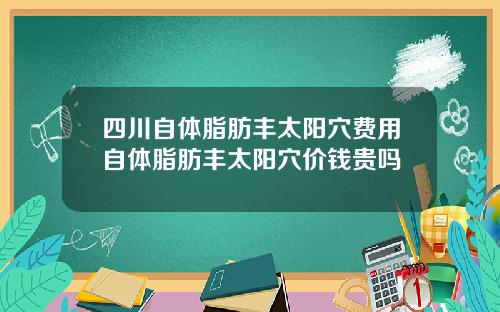 四川自体脂肪丰太阳穴费用自体脂肪丰太阳穴价钱贵吗