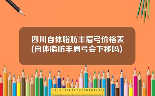 四川自体脂肪丰眉弓价格表(自体脂肪丰眉弓会下移吗)