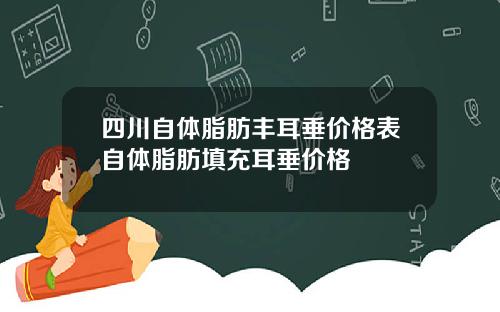 四川自体脂肪丰耳垂价格表自体脂肪填充耳垂价格