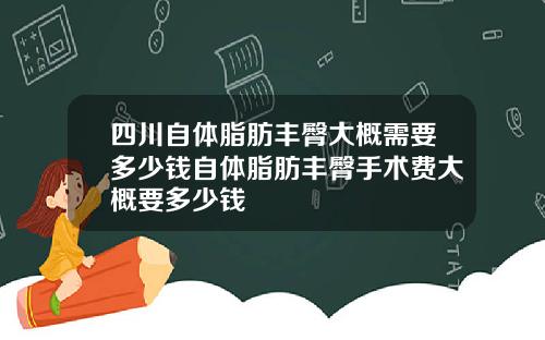 四川自体脂肪丰臀大概需要多少钱自体脂肪丰臀手术费大概要多少钱