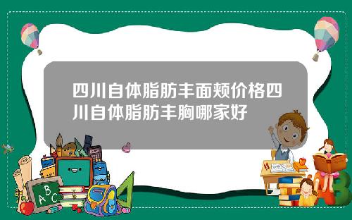 四川自体脂肪丰面颊价格四川自体脂肪丰胸哪家好