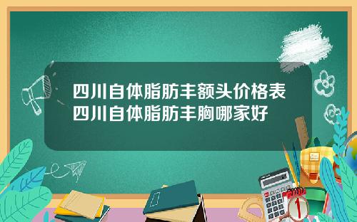 四川自体脂肪丰额头价格表四川自体脂肪丰胸哪家好