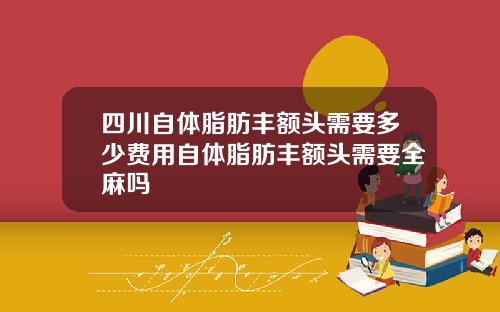 四川自体脂肪丰额头需要多少费用自体脂肪丰额头需要全麻吗