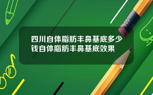 四川自体脂肪丰鼻基底多少钱自体脂肪丰鼻基底效果