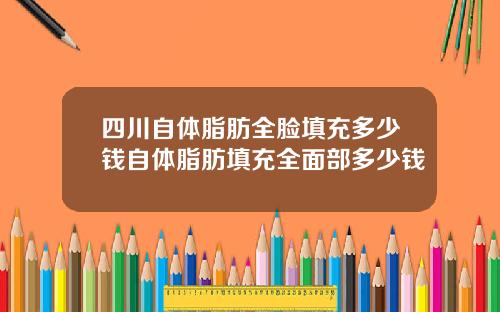四川自体脂肪全脸填充多少钱自体脂肪填充全面部多少钱