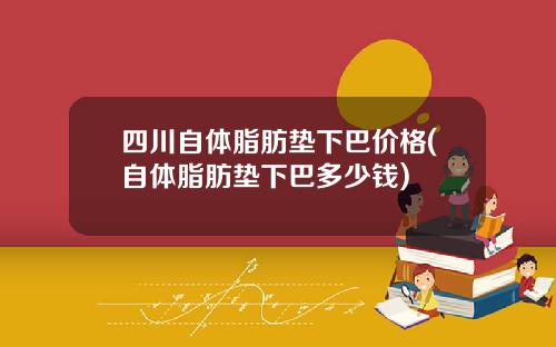 四川自体脂肪垫下巴价格(自体脂肪垫下巴多少钱)