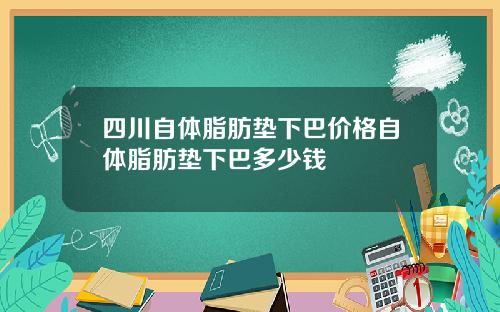 四川自体脂肪垫下巴价格自体脂肪垫下巴多少钱