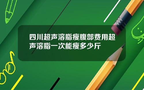 四川超声溶脂瘦腹部费用超声溶脂一次能瘦多少斤
