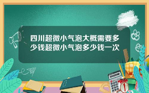 四川超微小气泡大概需要多少钱超微小气泡多少钱一次