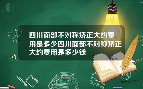 四川面部不对称矫正大约费用是多少四川面部不对称矫正大约费用是多少钱