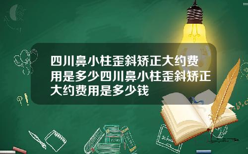 四川鼻小柱歪斜矫正大约费用是多少四川鼻小柱歪斜矫正大约费用是多少钱
