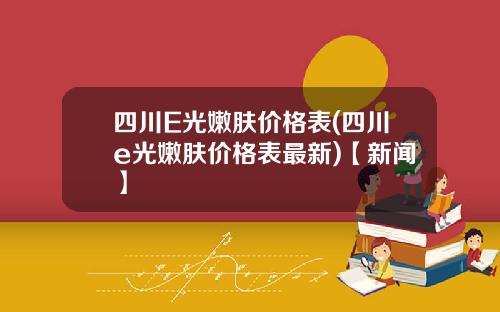 四川E光嫩肤价格表(四川e光嫩肤价格表最新)【新闻】