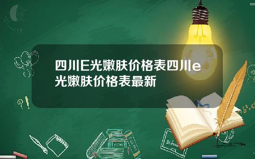 四川E光嫩肤价格表四川e光嫩肤价格表最新