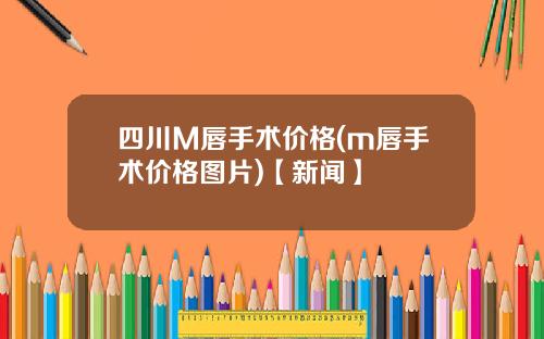 四川M唇手术价格(m唇手术价格图片)【新闻】