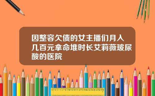 因整容欠债的女主播们月入几百元拿命堆时长艾莉薇玻尿酸的医院