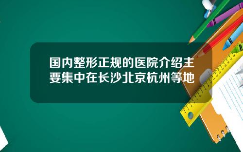 国内整形正规的医院介绍主要集中在长沙北京杭州等地