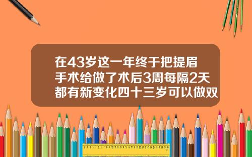 在43岁这一年终于把提眉手术给做了术后3周每隔2天都有新变化四十三岁可以做双眼皮修复吗