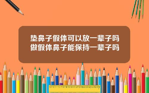 垫鼻子假体可以放一辈子吗做假体鼻子能保持一辈子吗