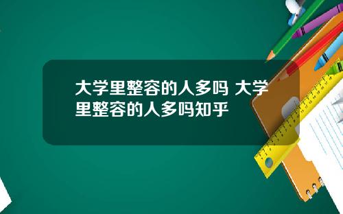 大学里整容的人多吗 大学里整容的人多吗知乎