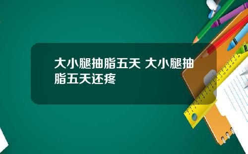 大小腿抽脂五天 大小腿抽脂五天还疼