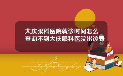 大庆眼科医院就诊时间怎么查询不到大庆眼科医院出诊表