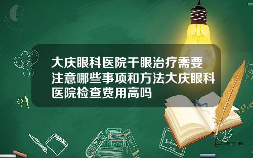 大庆眼科医院干眼治疗需要注意哪些事项和方法大庆眼科医院检查费用高吗