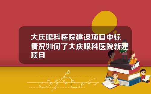 大庆眼科医院建设项目中标情况如何了大庆眼科医院新建项目